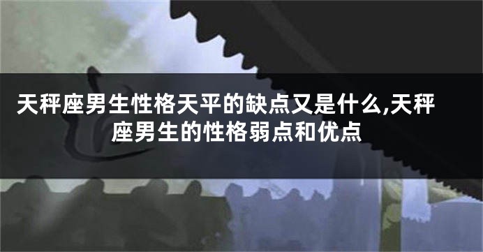 天秤座男生性格天平的缺点又是什么,天秤座男生的性格弱点和优点