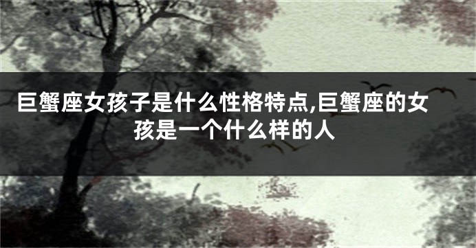 巨蟹座女孩子是什么性格特点,巨蟹座的女孩是一个什么样的人