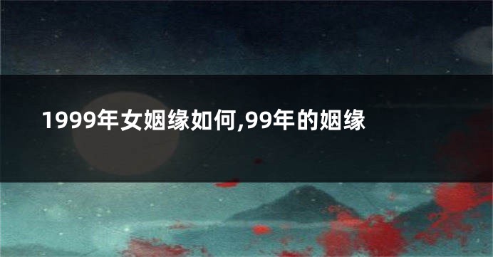 1999年女姻缘如何,99年的姻缘