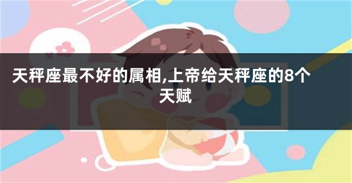 天秤座最不好的属相,上帝给天秤座的8个天赋