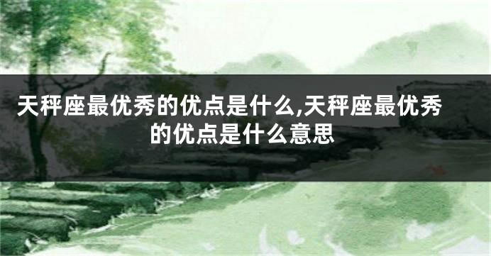 天秤座最优秀的优点是什么,天秤座最优秀的优点是什么意思