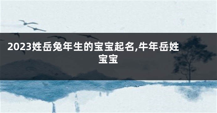 2023姓岳兔年生的宝宝起名,牛年岳姓宝宝
