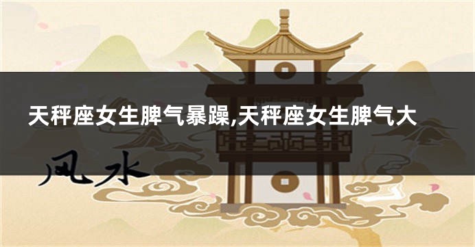 天秤座女生脾气暴躁,天秤座女生脾气大