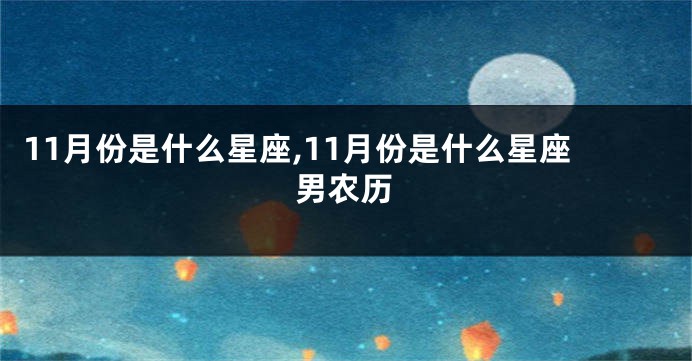 11月份是什么星座,11月份是什么星座男农历