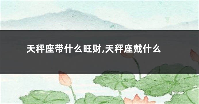 天秤座带什么旺财,天秤座戴什么