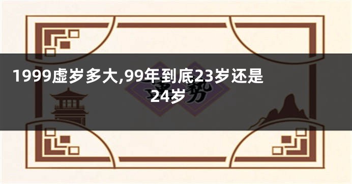 1999虚岁多大,99年到底23岁还是24岁