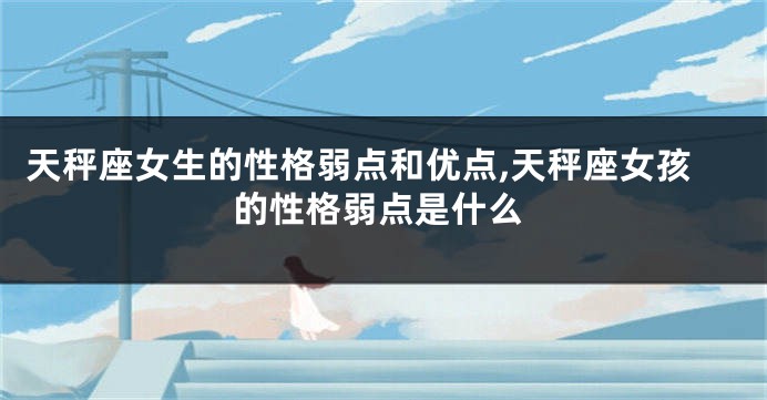 天秤座女生的性格弱点和优点,天秤座女孩的性格弱点是什么