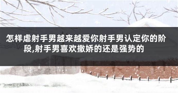 怎样虐射手男越来越爱你射手男认定你的阶段,射手男喜欢撒娇的还是强势的