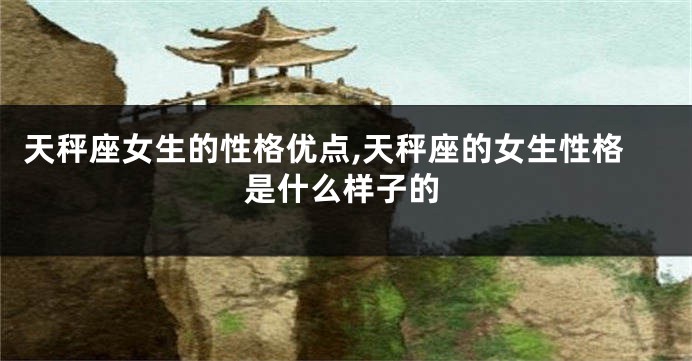 天秤座女生的性格优点,天秤座的女生性格是什么样子的