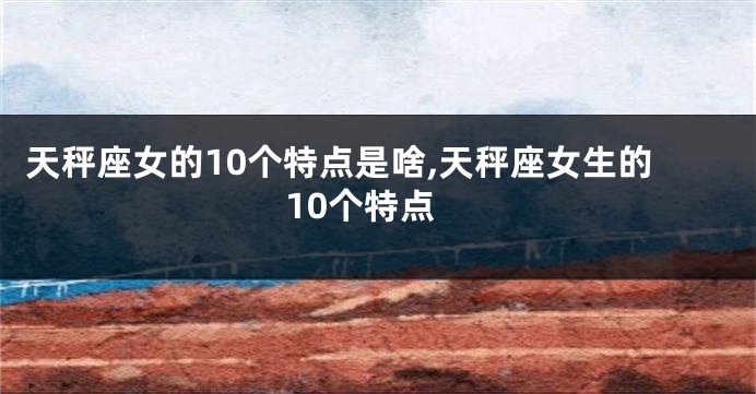 天秤座女的10个特点是啥,天秤座女生的10个特点
