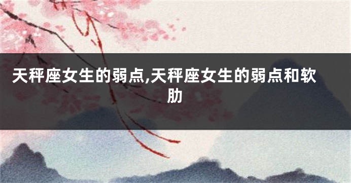 天秤座女生的弱点,天秤座女生的弱点和软肋