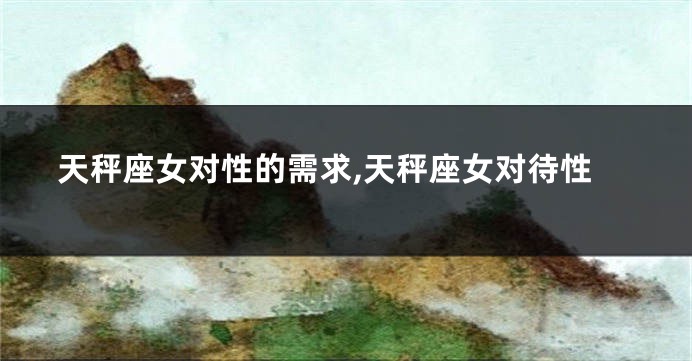 天秤座女对性的需求,天秤座女对待性