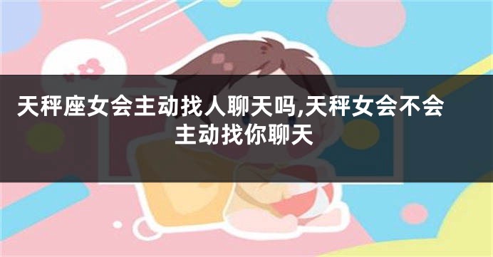 天秤座女会主动找人聊天吗,天秤女会不会主动找你聊天