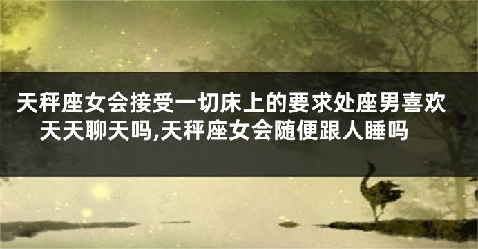 天秤座女会接受一切床上的要求处座男喜欢天天聊天吗,天秤座女会随便跟人睡吗