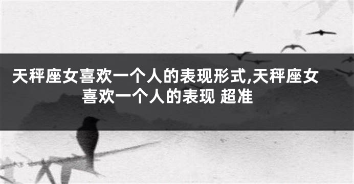 天秤座女喜欢一个人的表现形式,天秤座女喜欢一个人的表现 超准