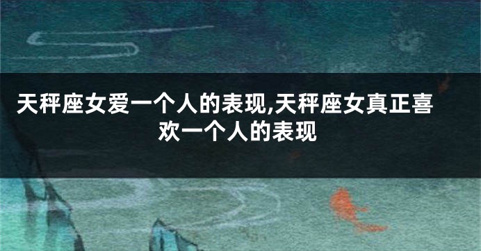 天秤座女爱一个人的表现,天秤座女真正喜欢一个人的表现