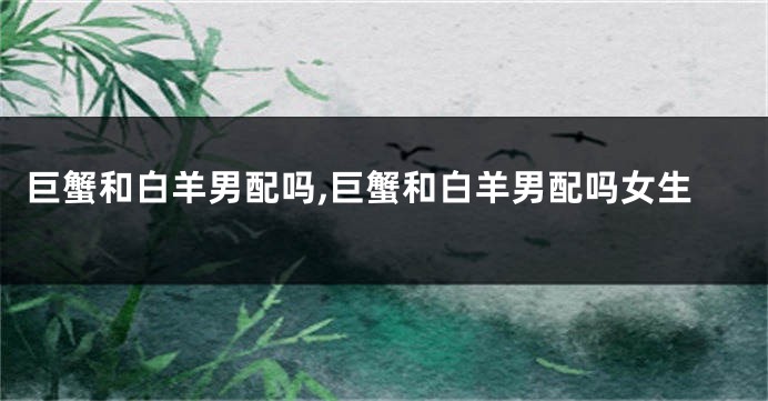 巨蟹和白羊男配吗,巨蟹和白羊男配吗女生