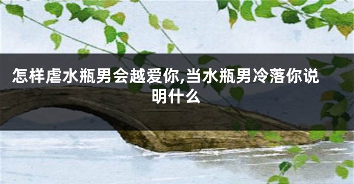 怎样虐水瓶男会越爱你,当水瓶男冷落你说明什么