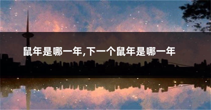 鼠年是哪一年,下一个鼠年是哪一年