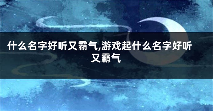什么名字好听又霸气,游戏起什么名字好听又霸气