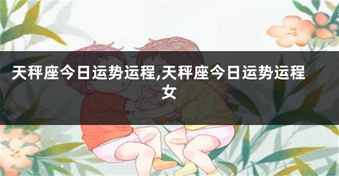 天秤座今日运势运程,天秤座今日运势运程女
