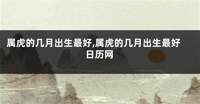 属虎的几月出生最好,属虎的几月出生最好日历网