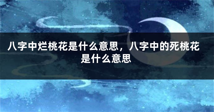 八字中烂桃花是什么意思,八字中的死桃花是什么意思