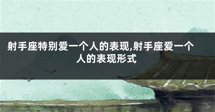 射手座特别爱一个人的表现,射手座爱一个人的表现形式