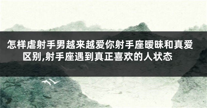 怎样虐射手男越来越爱你射手座暧昧和真爱区别,射手座遇到真正喜欢的人状态