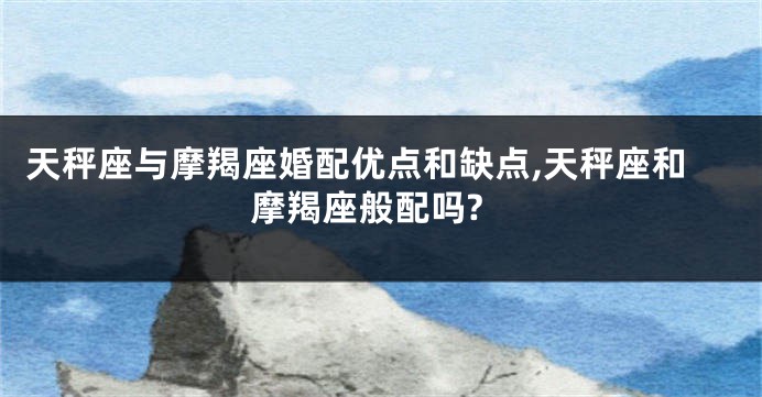 天秤座与摩羯座婚配优点和缺点,天秤座和摩羯座般配吗?