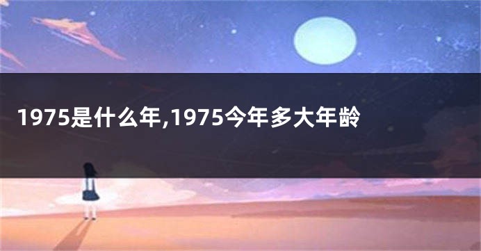1975是什么年,1975今年多大年龄