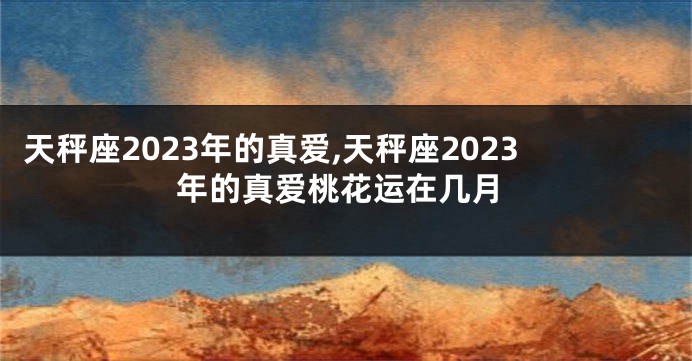 天秤座2023年的真爱,天秤座2023年的真爱桃花运在几月