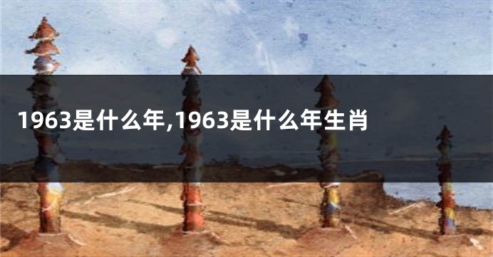 1963是什么年,1963是什么年生肖