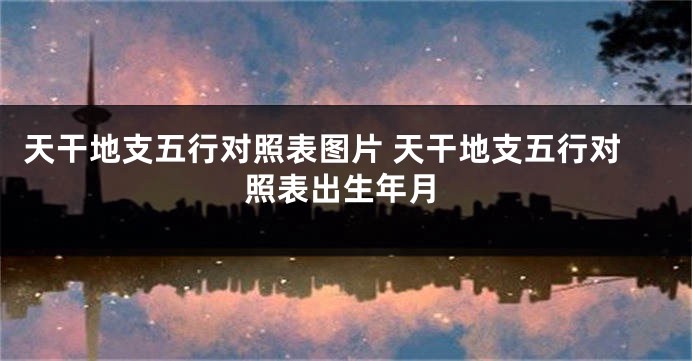 天干地支五行对照表图片 天干地支五行对照表出生年月