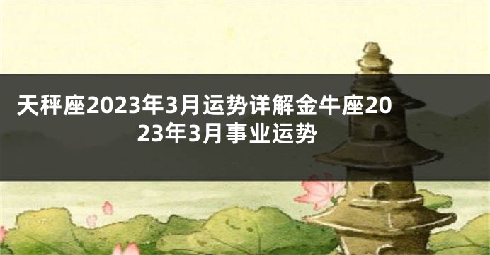 天秤座2023年3月运势详解金牛座2023年3月事业运势