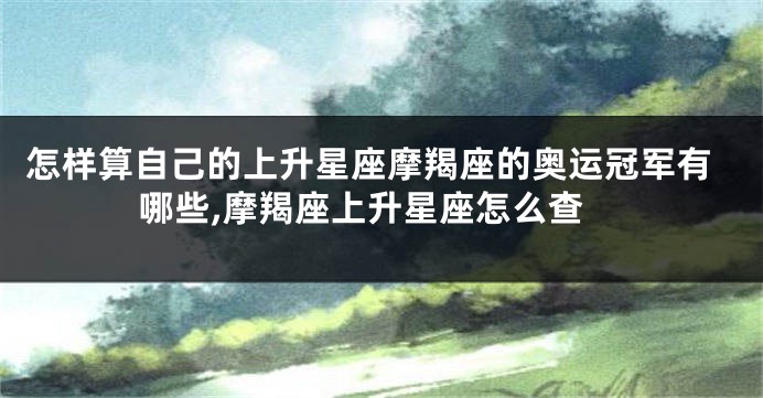 怎样算自己的上升星座摩羯座的奥运冠军有哪些,摩羯座上升星座怎么查