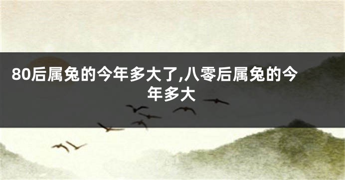 80后属兔的今年多大了,八零后属兔的今年多大