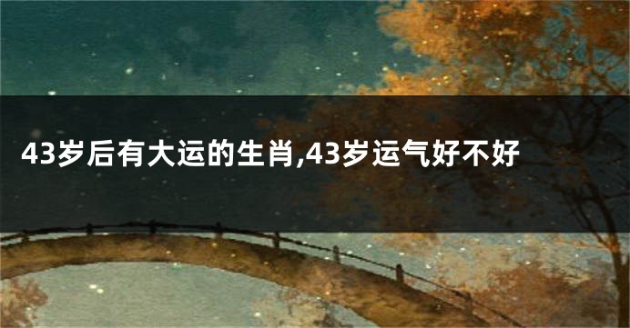 43岁后有大运的生肖,43岁运气好不好