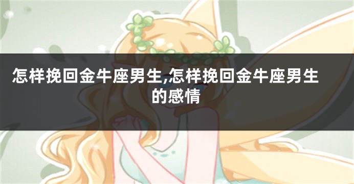 怎样挽回金牛座男生,怎样挽回金牛座男生的感情