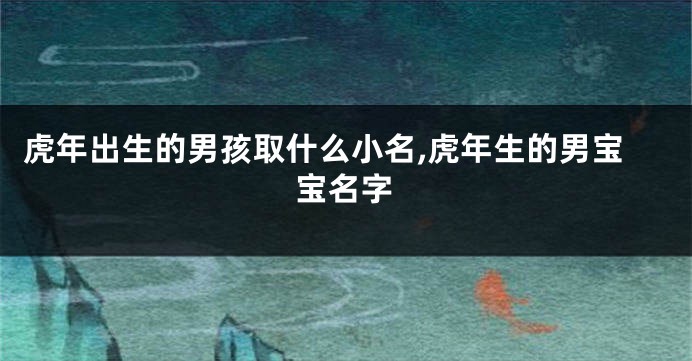 虎年出生的男孩取什么小名,虎年生的男宝宝名字