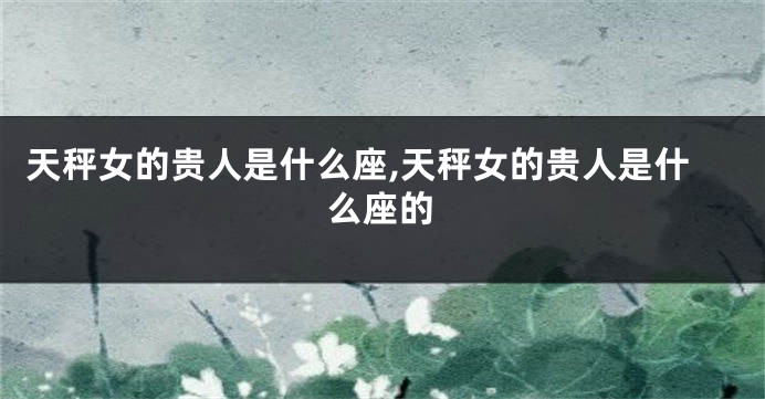 天秤女的贵人是什么座,天秤女的贵人是什么座的