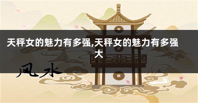 天秤女的魅力有多强,天秤女的魅力有多强大