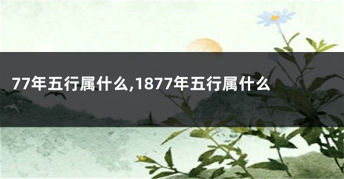 77年五行属什么,1877年五行属什么
