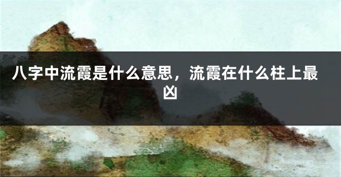 八字中流霞是什么意思，流霞在什么柱上最凶