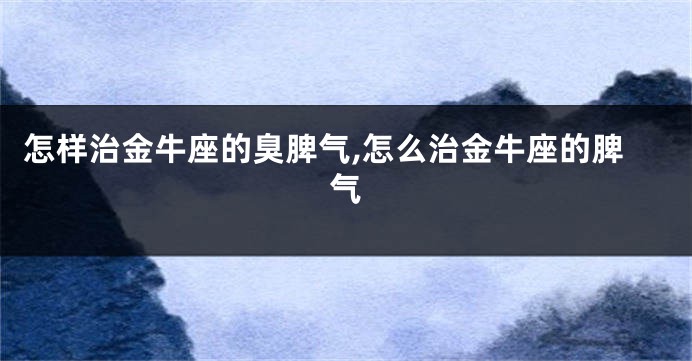 怎样治金牛座的臭脾气,怎么治金牛座的脾气