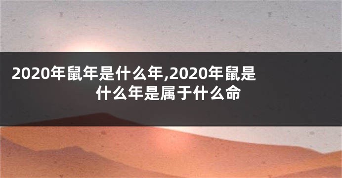 2020年鼠年是什么年,2020年鼠是什么年是属于什么命