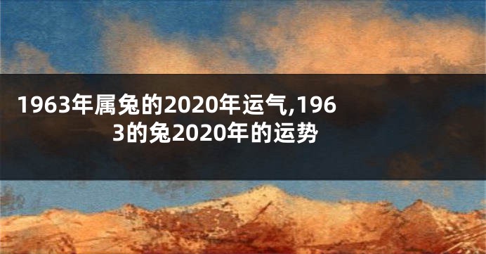 1963年属兔的2020年运气,1963的兔2020年的运势