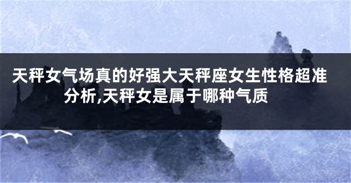 天秤女气场真的好强大天秤座女生性格超准分析,天秤女是属于哪种气质