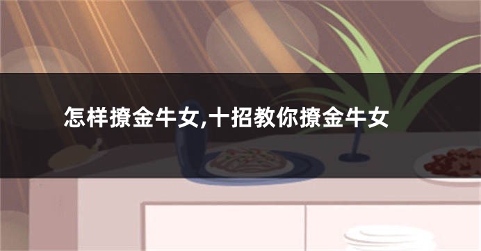 怎样撩金牛女,十招教你撩金牛女