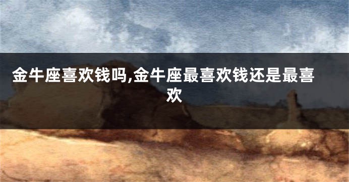 金牛座喜欢钱吗,金牛座最喜欢钱还是最喜欢